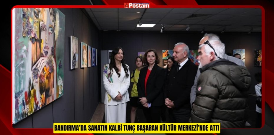 BANDIRMA’DA SANATIN KALBİ TUNÇ BAŞARAN KÜLTÜR MERKEZİ’NDE ATTI