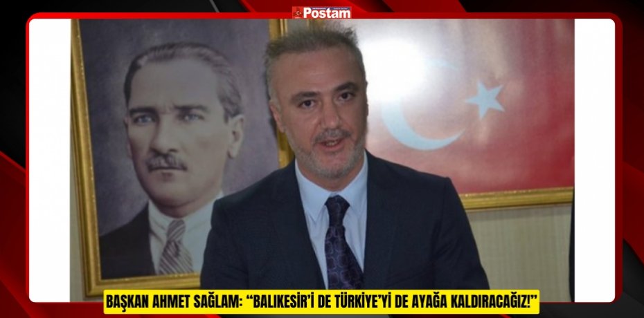 BAŞKAN AHMET SAĞLAM: “BALIKESİR’İ DE TÜRKİYE’Yİ DE AYAĞA KALDIRACAĞIZ!”