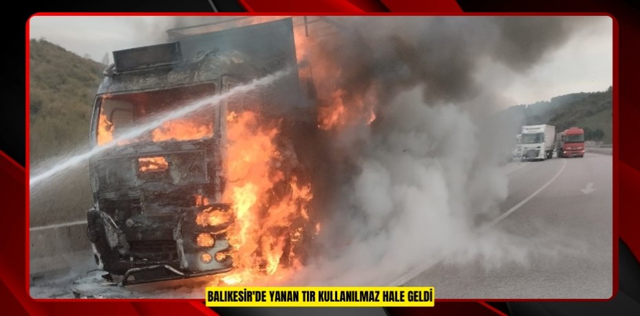Balıkesir'de yanan tır kullanılmaz hale geldi