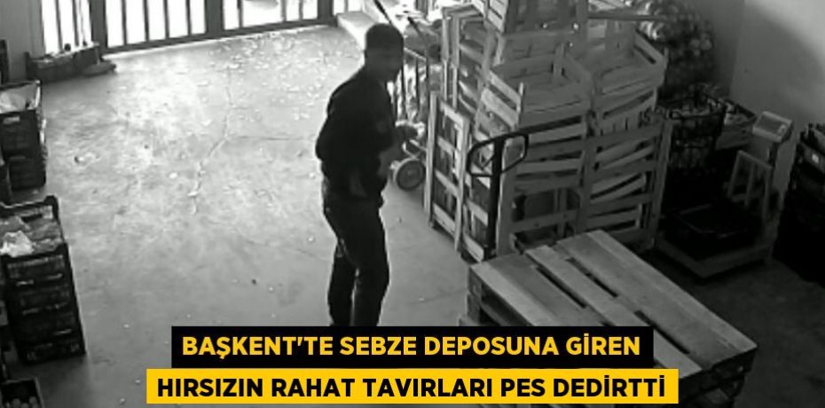 Başkent'te sebze deposuna giren hırsızın rahat tavırları pes dedirtti