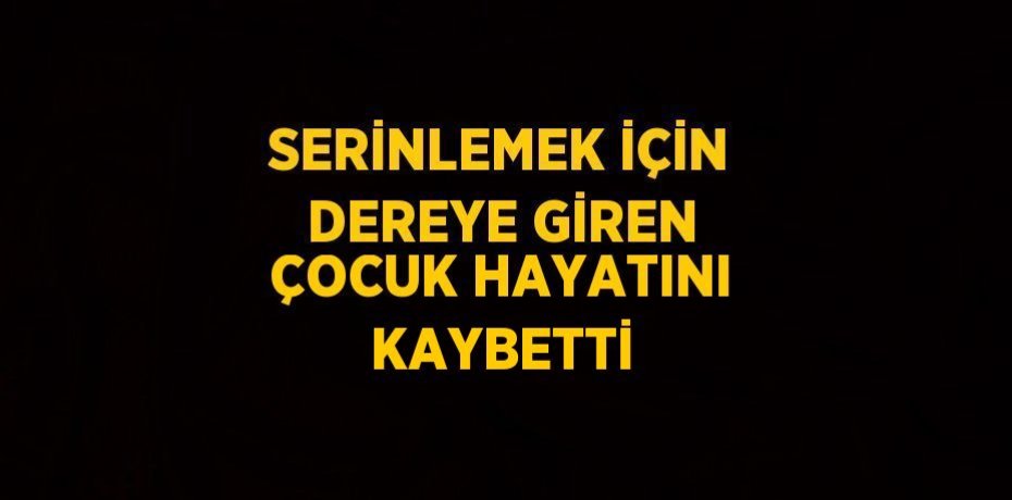 SERİNLEMEK İÇİN DEREYE GİREN ÇOCUK HAYATINI KAYBETTİ