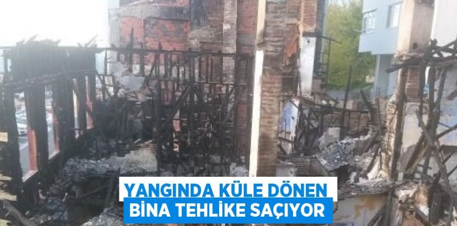 YANGINDA KÜLE DÖNEN BİNA TEHLİKE SAÇIYOR