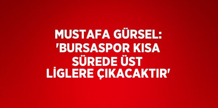 MUSTAFA GÜRSEL: 'BURSASPOR KISA SÜREDE ÜST LİGLERE ÇIKACAKTIR'