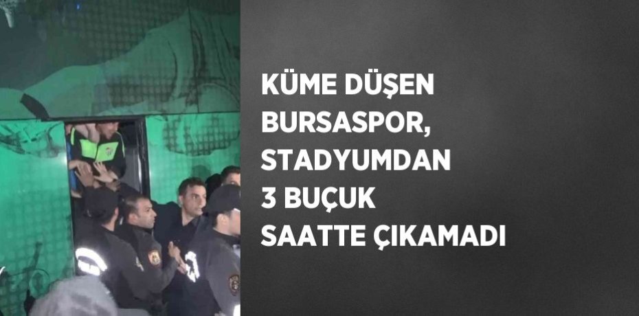 KÜME DÜŞEN BURSASPOR, STADYUMDAN 3 BUÇUK SAATTE ÇIKAMADI