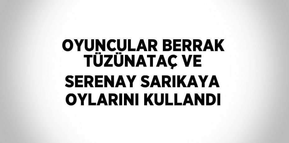 OYUNCULAR BERRAK TÜZÜNATAÇ VE SERENAY SARIKAYA OYLARINI KULLANDI