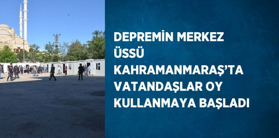 DEPREMİN MERKEZ ÜSSÜ KAHRAMANMARAŞ’TA VATANDAŞLAR OY KULLANMAYA BAŞLADI