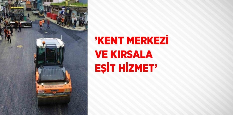 ’KENT MERKEZİ VE KIRSALA EŞİT HİZMET’