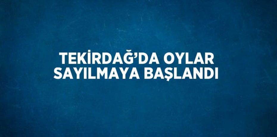TEKİRDAĞ’DA OYLAR SAYILMAYA BAŞLANDI