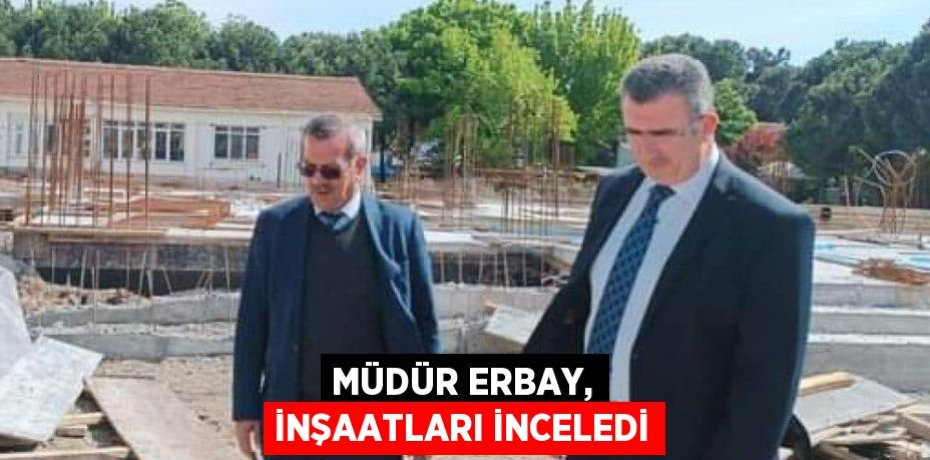 Müdür Erbay, inşaatları inceledi