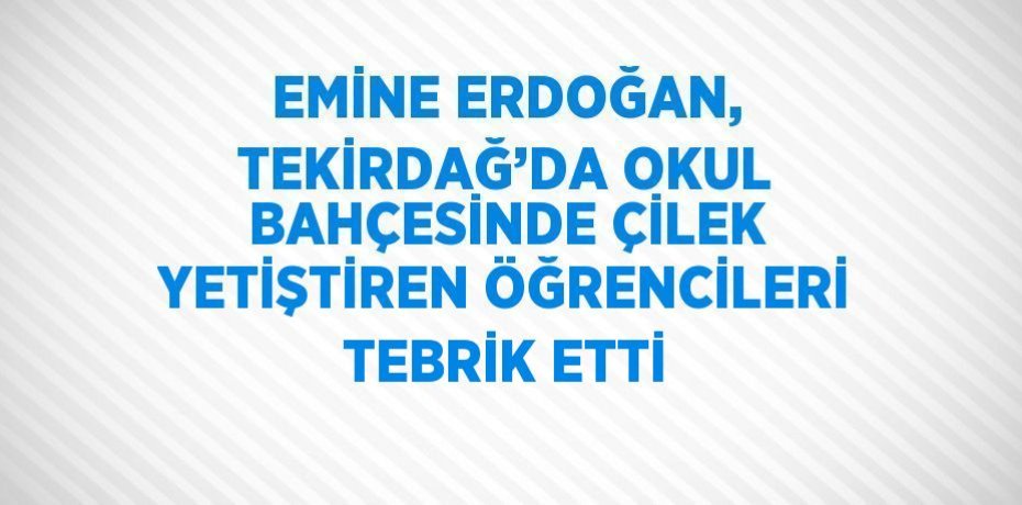 EMİNE ERDOĞAN, TEKİRDAĞ’DA OKUL BAHÇESİNDE ÇİLEK YETİŞTİREN ÖĞRENCİLERİ TEBRİK ETTİ