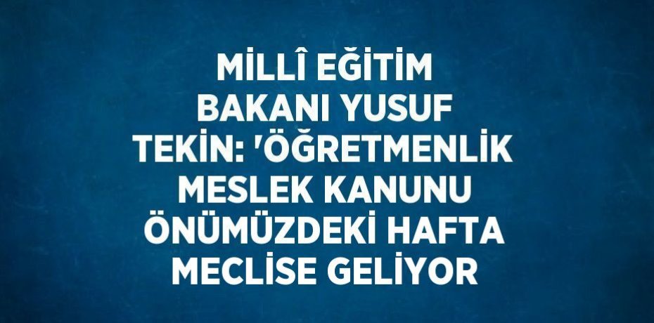 MİLLÎ EĞİTİM BAKANI YUSUF TEKİN: 'ÖĞRETMENLİK MESLEK KANUNU ÖNÜMÜZDEKİ HAFTA MECLİSE GELİYOR