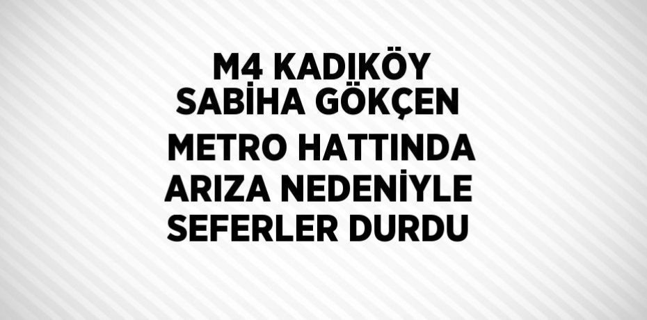 M4 KADIKÖY SABİHA GÖKÇEN METRO HATTINDA ARIZA NEDENİYLE SEFERLER DURDU