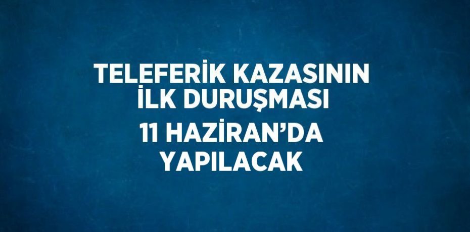 TELEFERİK KAZASININ İLK DURUŞMASI 11 HAZİRAN’DA YAPILACAK