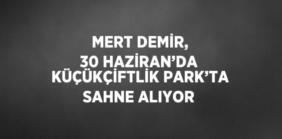 MERT DEMİR, 30 HAZİRAN’DA KÜÇÜKÇİFTLİK PARK’TA SAHNE ALIYOR
