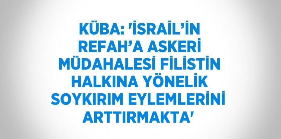 KÜBA: 'İSRAİL’İN REFAH’A ASKERİ MÜDAHALESİ FİLİSTİN HALKINA YÖNELİK SOYKIRIM EYLEMLERİNİ ARTTIRMAKTA'
