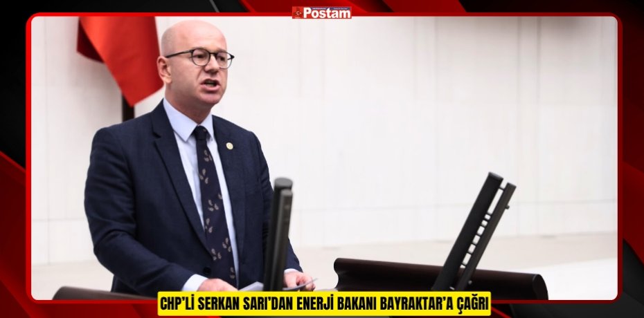 CHP’Lİ SERKAN SARI’DAN ENERJİ BAKANI BAYRAKTAR’A ÇAĞRI