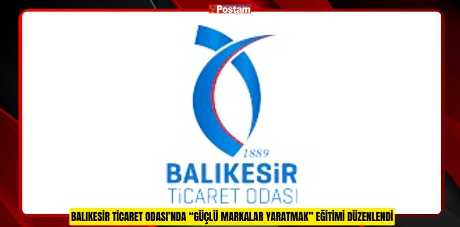 BALIKESİR TİCARET ODASI’NDA “GÜÇLÜ MARKALAR YARATMAK” EĞİTİMİ DÜZENLENDİ