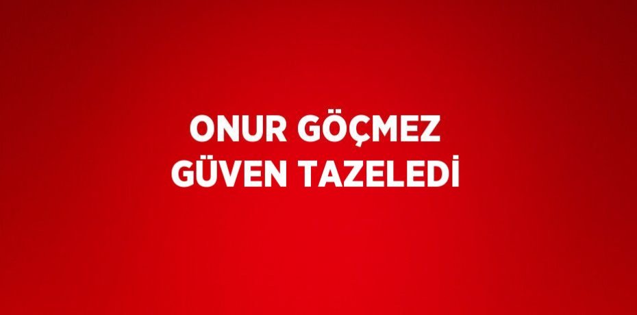 ONUR GÖÇMEZ GÜVEN TAZELEDİ