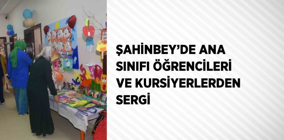 ŞAHİNBEY’DE ANA SINIFI ÖĞRENCİLERİ VE KURSİYERLERDEN SERGİ