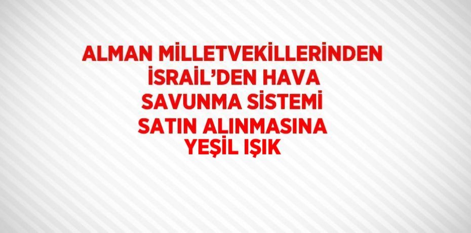 ALMAN MİLLETVEKİLLERİNDEN İSRAİL’DEN HAVA SAVUNMA SİSTEMİ SATIN ALINMASINA YEŞİL IŞIK