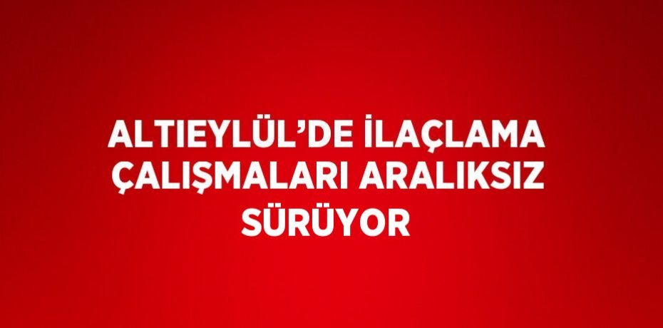 ALTIEYLÜL’DE İLAÇLAMA ÇALIŞMALARI ARALIKSIZ SÜRÜYOR
