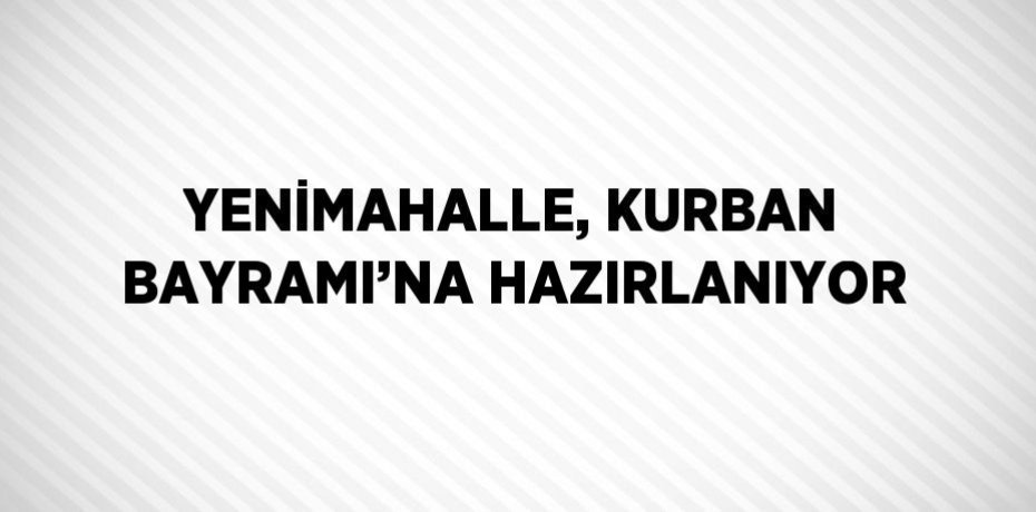 YENİMAHALLE, KURBAN BAYRAMI’NA HAZIRLANIYOR