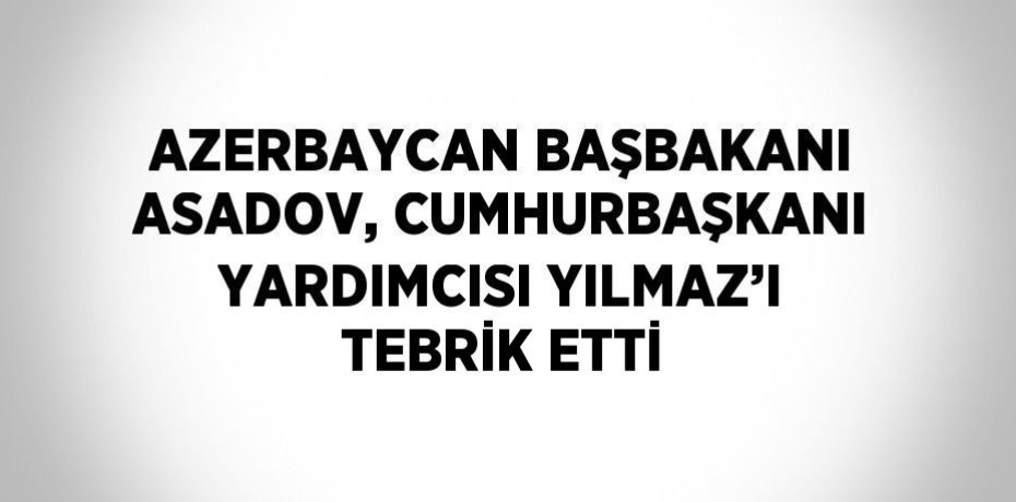 AZERBAYCAN BAŞBAKANI ASADOV, CUMHURBAŞKANI YARDIMCISI YILMAZ’I TEBRİK ETTİ
