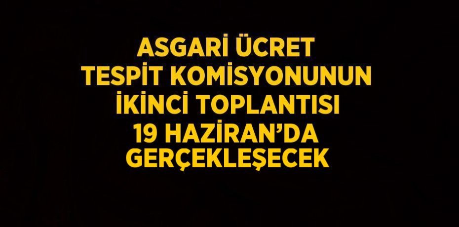 ASGARİ ÜCRET TESPİT KOMİSYONUNUN İKİNCİ TOPLANTISI 19 HAZİRAN’DA GERÇEKLEŞECEK