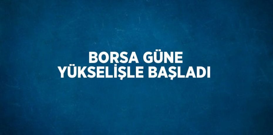 BORSA GÜNE YÜKSELİŞLE BAŞLADI