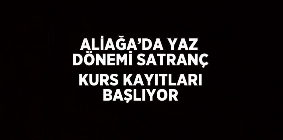 ALİAĞA’DA YAZ DÖNEMİ SATRANÇ KURS KAYITLARI BAŞLIYOR