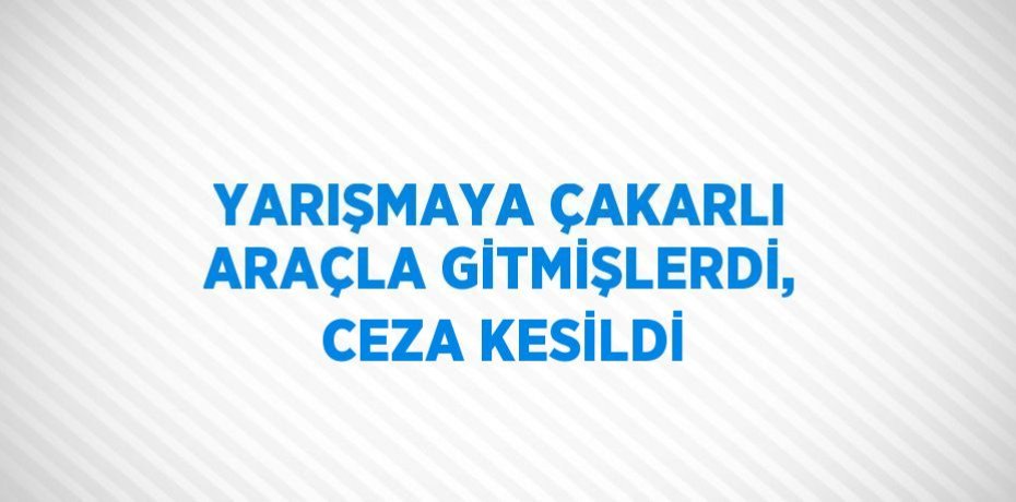 YARIŞMAYA ÇAKARLI ARAÇLA GİTMİŞLERDİ, CEZA KESİLDİ