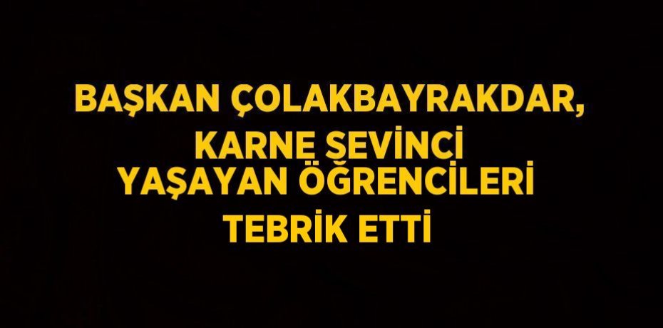 BAŞKAN ÇOLAKBAYRAKDAR, KARNE SEVİNCİ YAŞAYAN ÖĞRENCİLERİ TEBRİK ETTİ