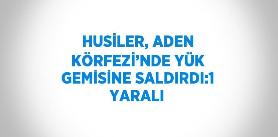 HUSİLER, ADEN KÖRFEZİ’NDE YÜK GEMİSİNE SALDIRDI:1 YARALI