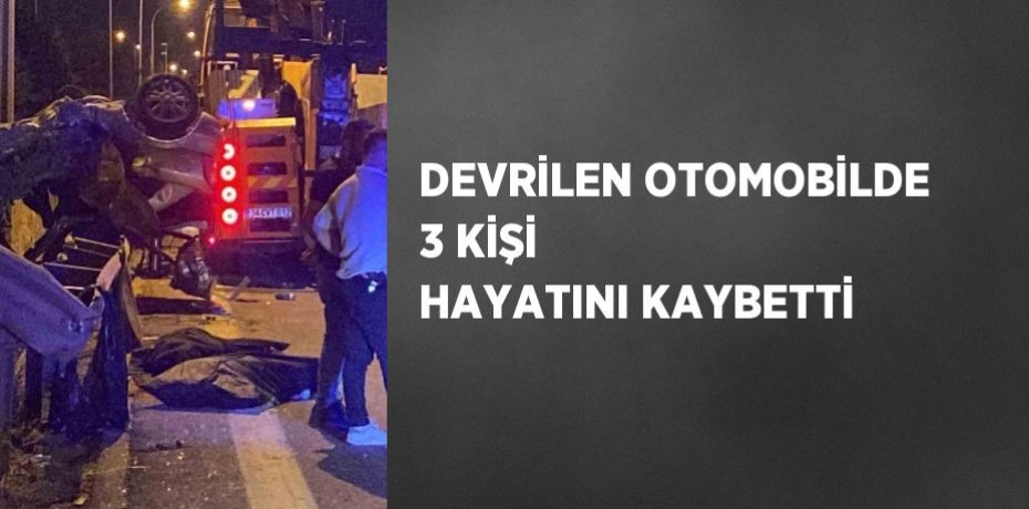 DEVRİLEN OTOMOBİLDE 3 KİŞİ HAYATINI KAYBETTİ