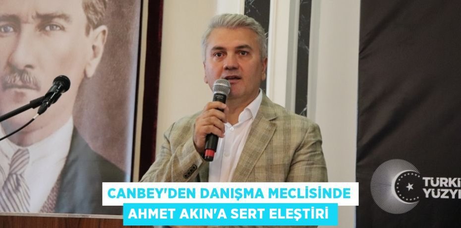 CANBEY’DEN DANIŞMA MECLİSİNDE AHMET AKIN’A SERT ELEŞTİRİ