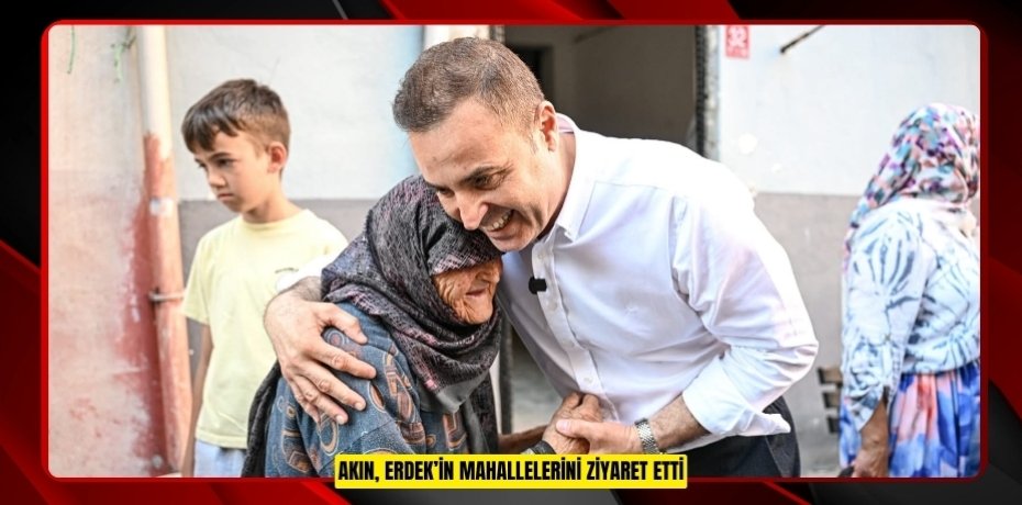 AKIN, ERDEK’İN MAHALLELERİNİ ZİYARET ETTİ