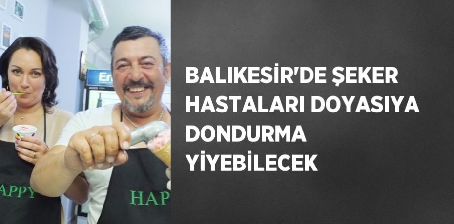 BALIKESİR’DE ŞEKER HASTALARI DOYASIYA DONDURMA YİYEBİLECEK