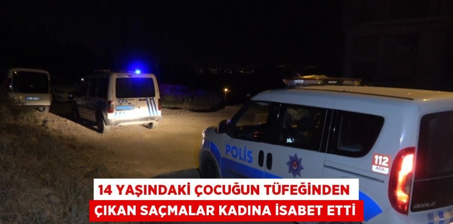 14 YAŞINDAKİ ÇOCUĞUN TÜFEĞİNDEN ÇIKAN SAÇMALAR KADINA İSABET ETTİ