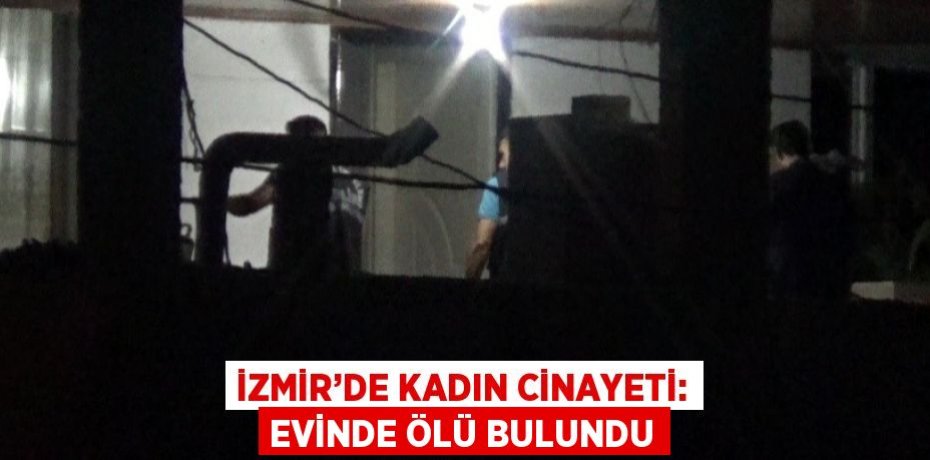 İZMİR’DE KADIN CİNAYETİ: EVİNDE ÖLÜ BULUNDU
