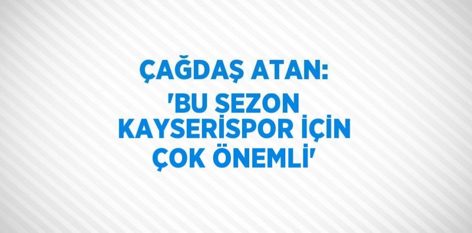 ÇAĞDAŞ ATAN: 'BU SEZON KAYSERİSPOR İÇİN ÇOK ÖNEMLİ'