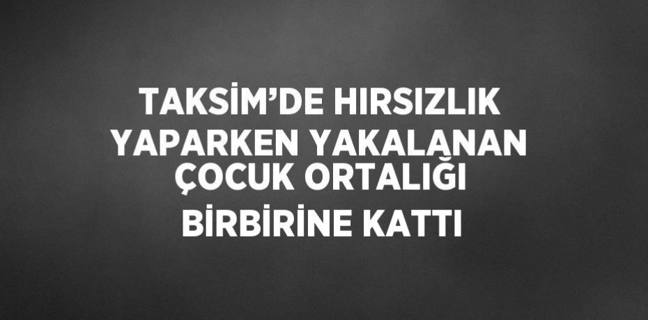 TAKSİM’DE HIRSIZLIK YAPARKEN YAKALANAN ÇOCUK ORTALIĞI BİRBİRİNE KATTI