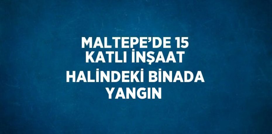 MALTEPE’DE 15 KATLI İNŞAAT HALİNDEKİ BİNADA YANGIN