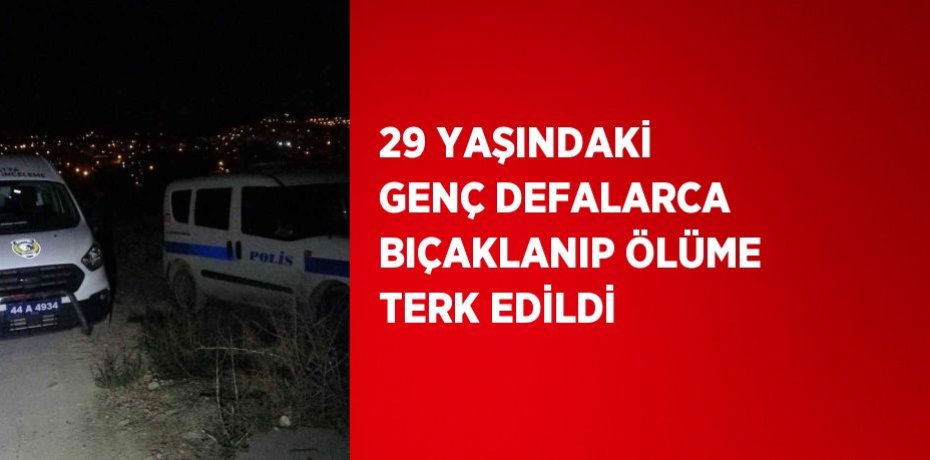 29 YAŞINDAKİ GENÇ DEFALARCA BIÇAKLANIP ÖLÜME TERK EDİLDİ
