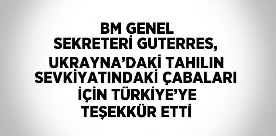 BM GENEL SEKRETERİ GUTERRES, UKRAYNA’DAKİ TAHILIN SEVKİYATINDAKİ ÇABALARI İÇİN TÜRKİYE’YE TEŞEKKÜR ETTİ