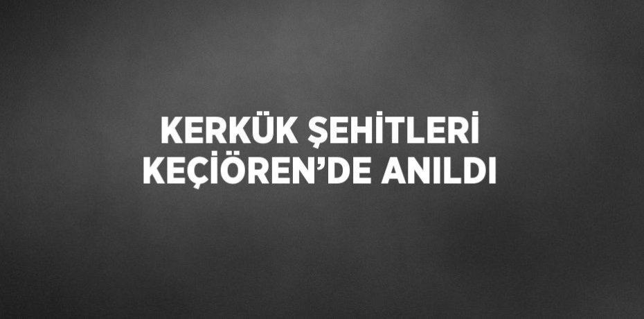 KERKÜK ŞEHİTLERİ KEÇİÖREN’DE ANILDI