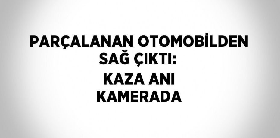 PARÇALANAN OTOMOBİLDEN SAĞ ÇIKTI: KAZA ANI KAMERADA
