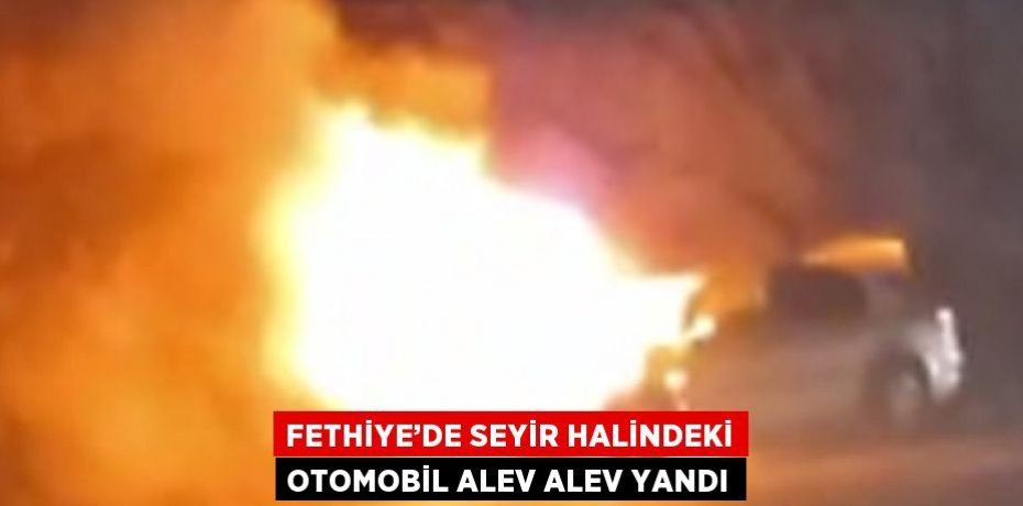 FETHİYE’DE SEYİR HALİNDEKİ OTOMOBİL ALEV ALEV YANDI
