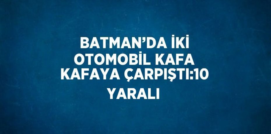 BATMAN’DA İKİ OTOMOBİL KAFA KAFAYA ÇARPIŞTI:10 YARALI