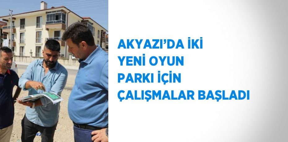 AKYAZI’DA İKİ YENİ OYUN PARKI İÇİN ÇALIŞMALAR BAŞLADI
