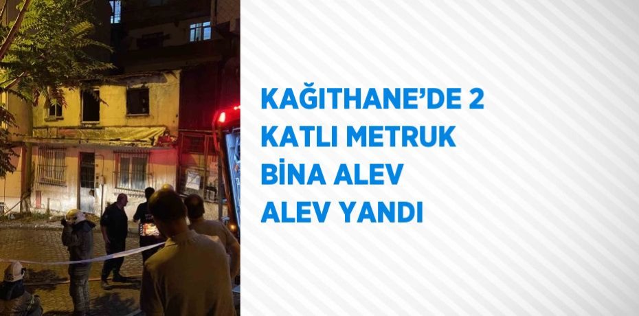 KAĞITHANE’DE 2 KATLI METRUK BİNA ALEV ALEV YANDI